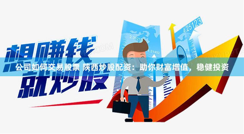 公司如何交易股票 陕西炒股配资：助你财富增值，稳健投资