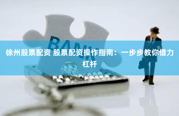 徐州股票配资 股票配资操作指南：一步步教你借力杠杆