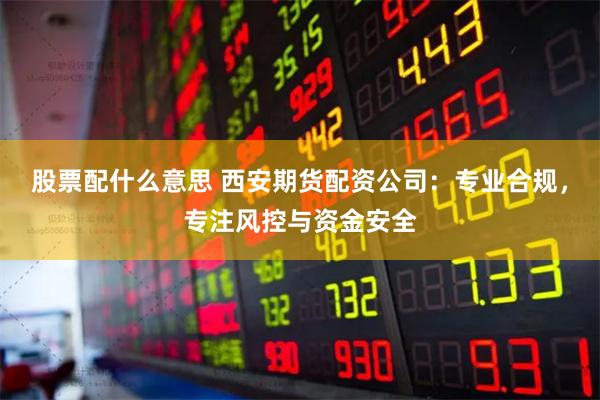 股票配什么意思 西安期货配资公司：专业合规，专注风控与资金安全
